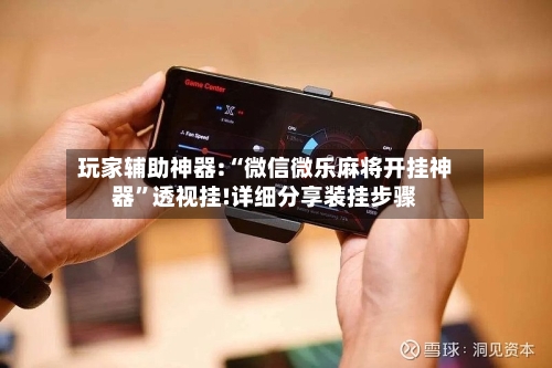 玩家辅助神器:“微信微乐麻将开挂神器”透视挂!详细分享装挂步骤