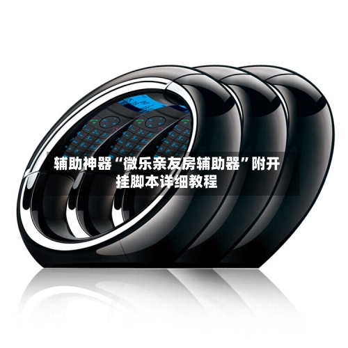 辅助神器“微乐亲友房辅助器”附开挂脚本详细教程-第1张图片