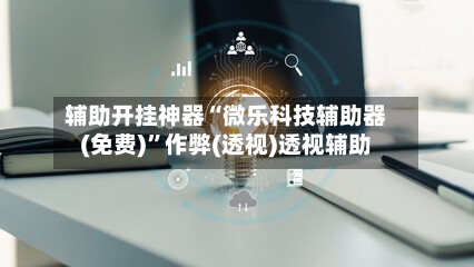 辅助开挂神器“微乐科技辅助器(免费)”作弊(透视)透视辅助-第1张图片