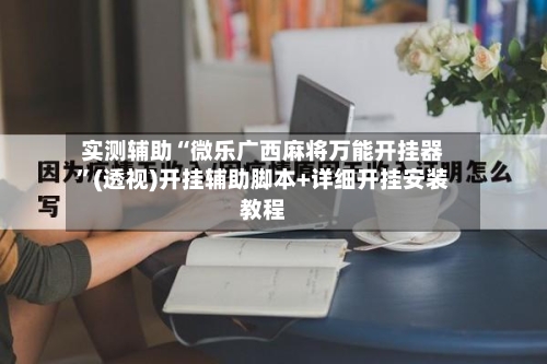 实测辅助“微乐广西麻将万能开挂器”(透视)开挂辅助脚本+详细开挂安装教程-第3张图片