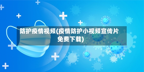 防护疫情视频(疫情防护小视频宣传片免费下载)