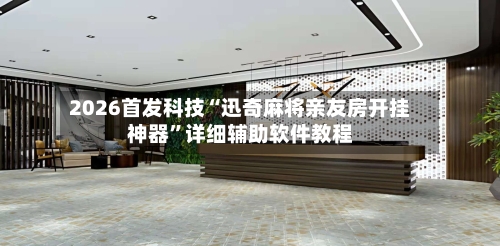 2026首发科技“迅奇麻将亲友房开挂神器”详细辅助软件教程
