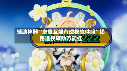 辅助神器“皇豪互娱有透视软件吗”揭秘透视辅助万能挂