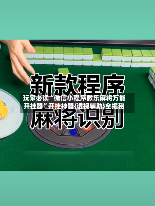 玩家必读“微信小程序微乐麻将万能开挂器”开挂神器{透视辅助}全揭秘-第1张图片
