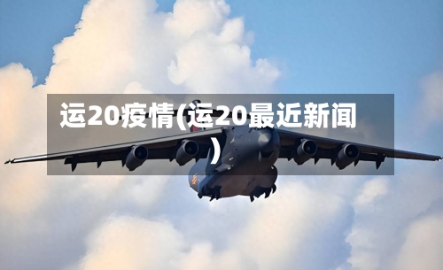运20疫情(运20最近新闻)-第2张图片