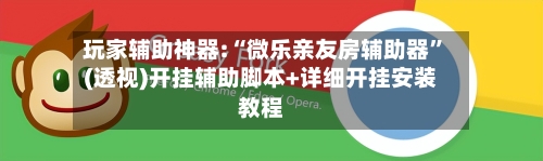 玩家辅助神器:“微乐亲友房辅助器	”(透视)开挂辅助脚本+详细开挂安装教程-第1张图片