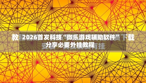 2026首发科技“微乐游戏辅助软件	”分享必要外挂教程-第1张图片