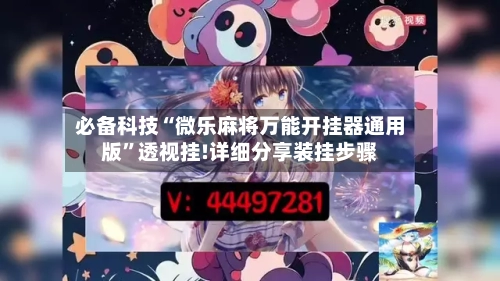 必备科技“微乐麻将万能开挂器通用版”透视挂!详细分享装挂步骤