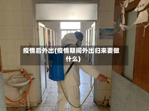 疫情后外出(疫情期间外出归来要做什么)