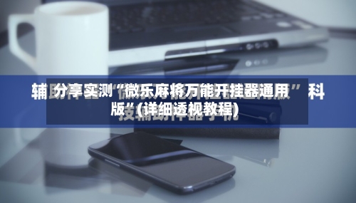 分享实测“微乐麻将万能开挂器通用版	”(详细透视教程)-第1张图片