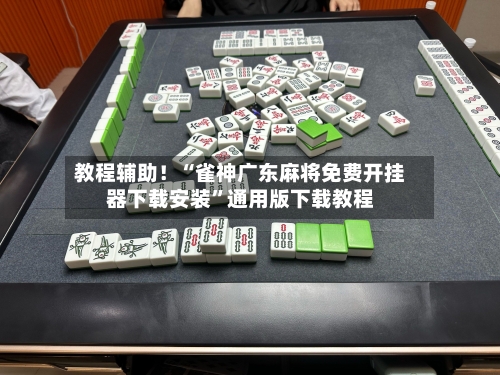 教程辅助！“雀神广东麻将免费开挂器下载安装”通用版下载教程-第1张图片