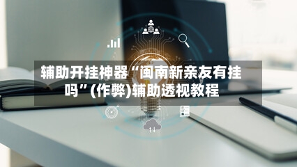 辅助开挂神器“闽南新亲友有挂吗”(作弊)辅助透视教程-第2张图片