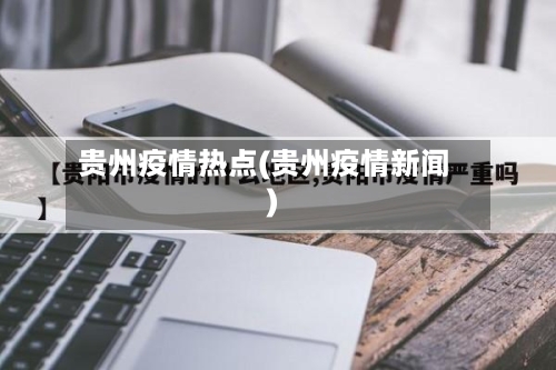 贵州疫情热点(贵州疫情新闻)-第3张图片