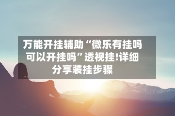 万能开挂辅助“微乐有挂吗可以开挂吗	”透视挂!详细分享装挂步骤-第1张图片