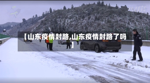 【山东疫情封路,山东疫情封路了吗】-第1张图片