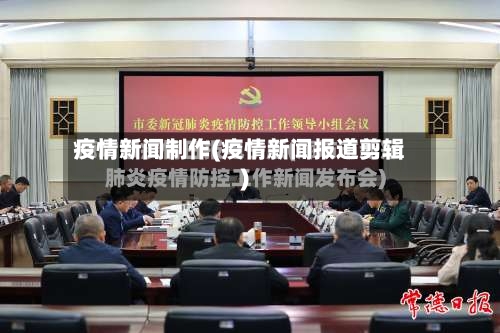 疫情新闻制作(疫情新闻报道剪辑)