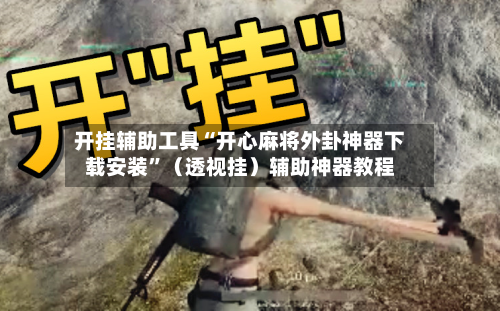 开挂辅助工具“开心麻将外卦神器下载安装”（透视挂）辅助神器教程-第1张图片