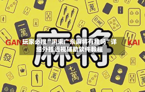 玩家必搜“闲来广东麻将有挂吗”详细外挂透视辅助软件教程