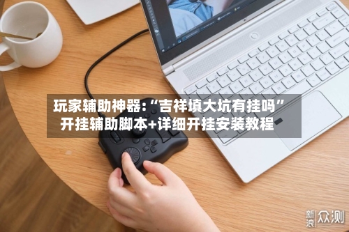 玩家辅助神器:“吉祥填大坑有挂吗”开挂辅助脚本+详细开挂安装教程-第1张图片