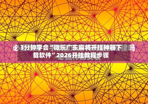 3分钟学会“微乐广东麻将开挂神器下载软件	”2026开挂教程步骤-第1张图片