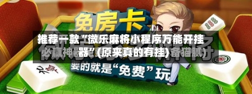 推荐一款“微乐麻将小程序万能开挂器	”(原来真的有挂)-第1张图片
