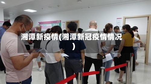 湘潭新疫情(湘潭新冠疫情情况)-第1张图片