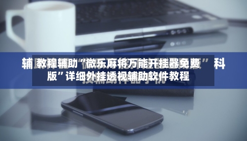 教程辅助“微乐麻将万能开挂器免费版	”详细外挂透视辅助软件教程-第1张图片