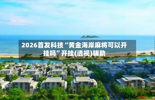 2026首发科技“黄金海岸麻将可以开挂吗	”开挂(透视)辅助-第1张图片