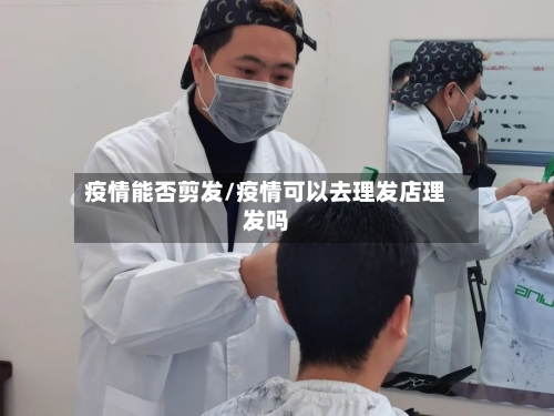 疫情能否剪发/疫情可以去理发店理发吗-第1张图片