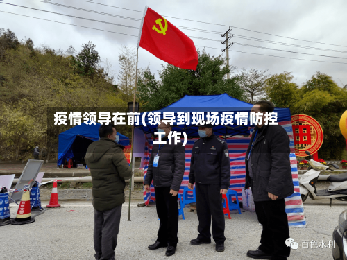 疫情领导在前(领导到现场疫情防控工作)-第1张图片