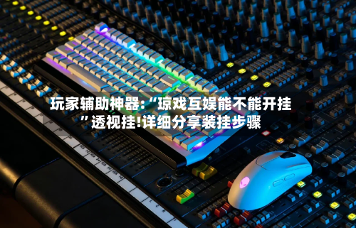 玩家辅助神器:“琼戏互娱能不能开挂”透视挂!详细分享装挂步骤-第1张图片