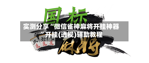 实测分享“微信雀神麻将开挂神器	”开挂(透视)辅助教程-第1张图片