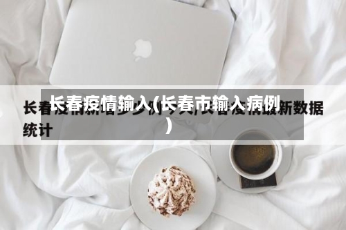 长春疫情输入(长春市输入病例)-第1张图片