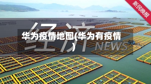 华为疫情地图(华为有疫情)