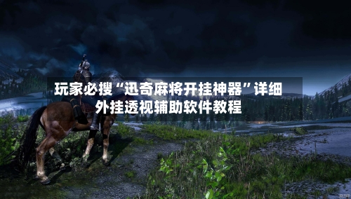 玩家必搜“迅奇麻将开挂神器”详细外挂透视辅助软件教程