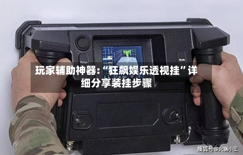 玩家辅助神器:“狂飙娱乐透视挂”详细分享装挂步骤