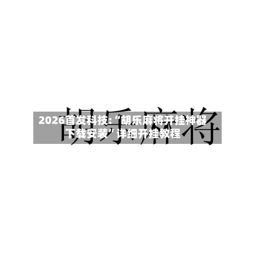 2026首发科技:“胡乐麻将开挂神器下载安装	”详细开挂教程-第1张图片