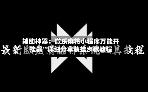 辅助神器：微乐麻将小程序万能开挂器	”详细分享装挂步骤教程-第1张图片