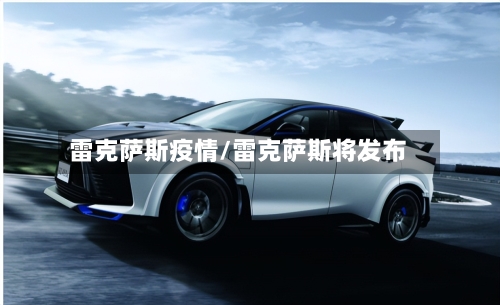 雷克萨斯疫情/雷克萨斯将发布-第3张图片