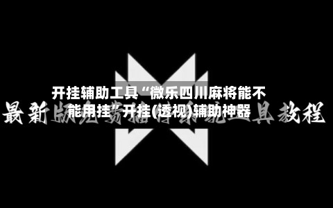 开挂辅助工具“微乐四川麻将能不能用挂”开挂(透视)辅助神器-第1张图片