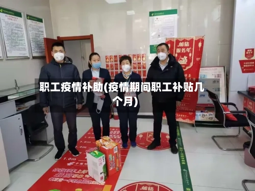 职工疫情补助(疫情期间职工补贴几个月)-第1张图片