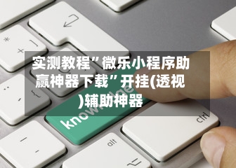 实测教程”微乐小程序助赢神器下载”开挂(透视)辅助神器