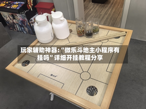 玩家辅助神器:“微乐斗地主小程序有挂吗”详细开挂教程分享
