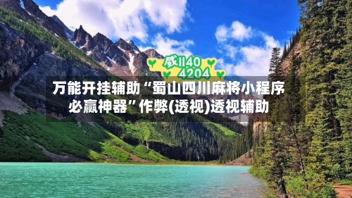 万能开挂辅助“蜀山四川麻将小程序必赢神器”作弊(透视)透视辅助