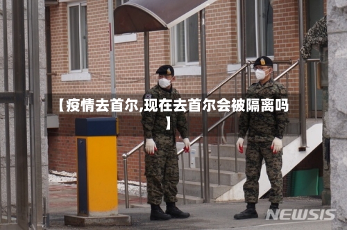 【疫情去首尔,现在去首尔会被隔离吗】-第1张图片