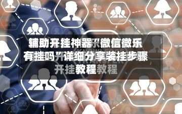 辅助开挂神器“微信微乐有挂吗”详细分享装挂步骤教程