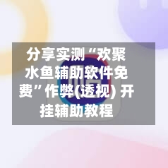 分享实测“欢聚水鱼辅助软件免费”作弊(透视) 开挂辅助教程-第3张图片