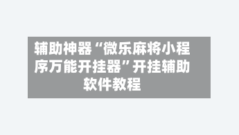 辅助神器“微乐麻将小程序万能开挂器”开挂辅助软件教程-第2张图片