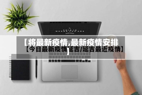 【将最新疫情,最新疫情安排】-第1张图片