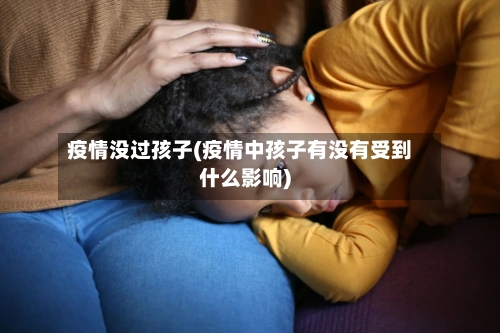 疫情没过孩子(疫情中孩子有没有受到什么影响)-第1张图片